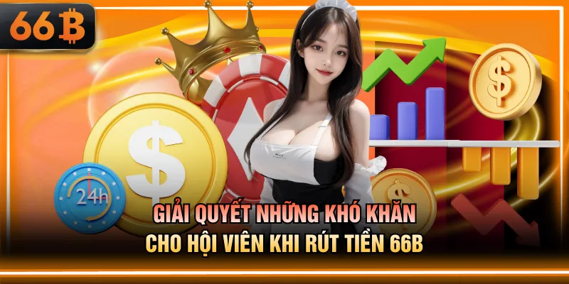 Giải quyết những khó khăn cho hội viên khi rút tiền 66B