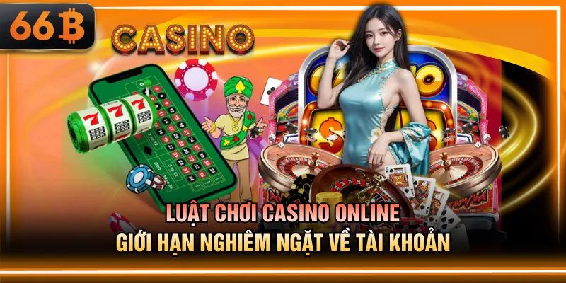 Luật chơi Casino online giới hạn nghiêm ngặt về tài khoản